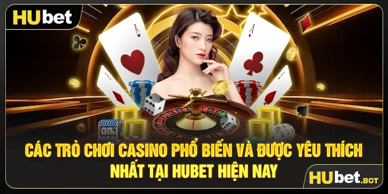 Các trò chơi Casino phổ biến và được yêu thích nhất tại Hubet hiện nay